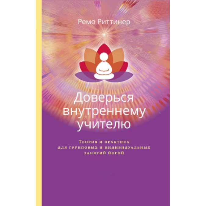 Доверься внутреннему учителю. Теория и практика для групповых и индивидуальных занятий йогой. Риттинер Р.