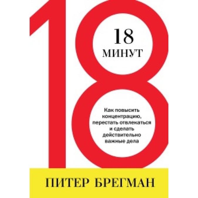 Книга - 18 минут Как повысить концентрацию, перестать отвлекаться и сделать действительно важные дела Питер Брегман
