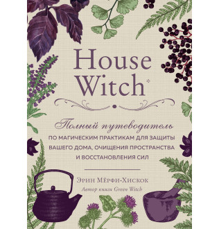 Книга House Witch. Повний путівник з магічних практик для захисту вашого будинку, очищення простору та відновлення сил. Мерфі-Хіскок Е.