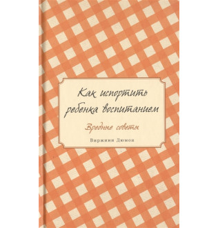Как испортить ребенка воспитанием. Вредные советы. Дюмон В.