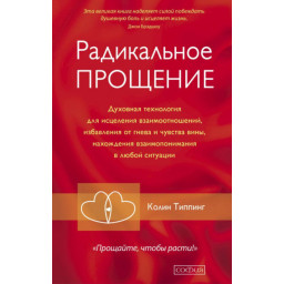 Книга Радикальное Прощение. Духовная технология для исцеления взаимоотношений, избавления от гнева и чувства вины, нахождения взаимопонимания в любой ситуации. Типпинг К.
