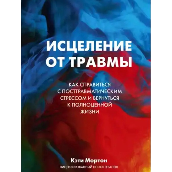 Исцеление от травмы. Как справиться с последствиями постравматического стресса. Мортон К.