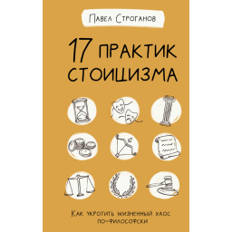 17 практик стоїцизму. Як приборкати життєвий хаос по-філософському. Строганов П.
