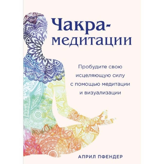 Книга - Чакра-медитації. Пробудіть свою зцілюючу силу за допомогою медитації та візуалізації. Апріл Пфендер
