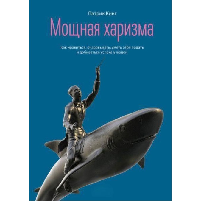 Книга - Мощная харизма. Как нравиться, очаровывать, уметь себя подать и добиваться успеха у людей. Кинг П.