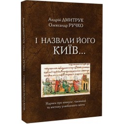І назвали його Київ... Нариси про минуле, таємниці та містику улюбленого міста. Дмитрук А., Ручко О.