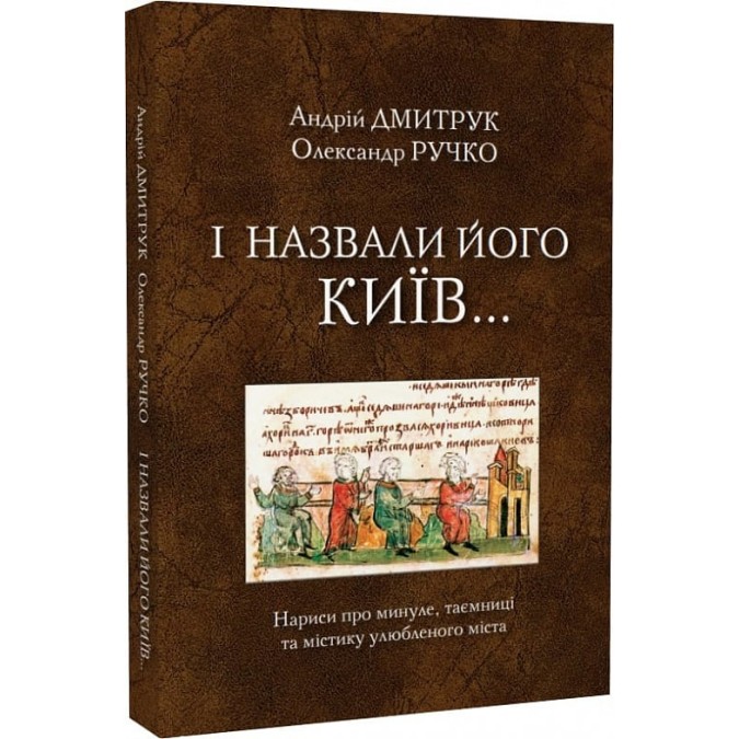 І назвали його Київ... Нариси про минуле, таємниці та містику улюбленого міста. Дмитрук А., Ручко О.