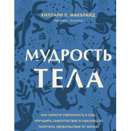 Мудрость тела. Как обрести уверенность в себе, улучшить самочувствие и наконец-то получать удовольствие от жизни. МакБрайд Х.