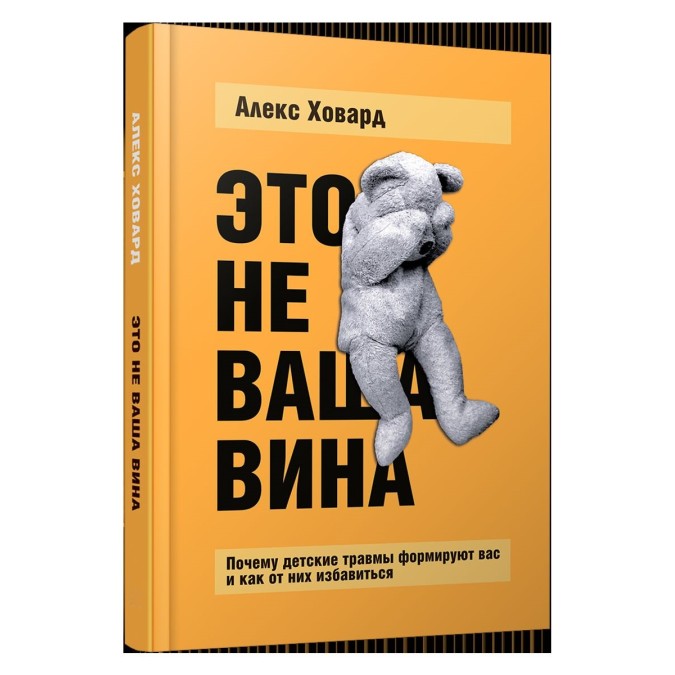 Это не ваша вина: Почему детские травмы формируют вас и как от них избавиться. Ховард  А.