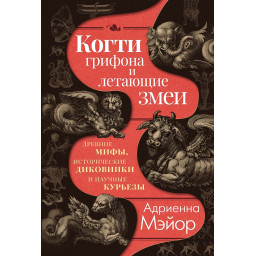 Когти грифона и летающие змеи: Древние мифы, исторические диковинки и научные курьезы. Мэйор  А.