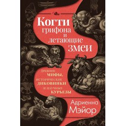 Когти грифона и летающие змеи: Древние мифы, исторические диковинки и научные курьезы. Мэйор  А.