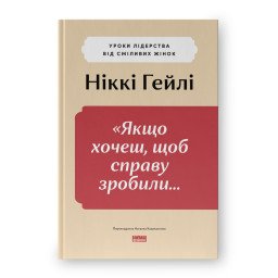 "Якщо хочеш, щоб справу зробили..." Уроки лідерства від сміливих жінок. Гейлі Н.