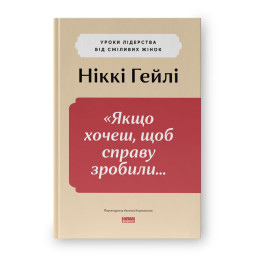 "Якщо хочеш, щоб справу зробили..." Уроки лідерства від сміливих жінок. Гейлі Н.