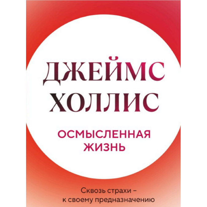 Осмысленная жизнь. Сквозь страхи – к своему предназначению. Холлис Дж.