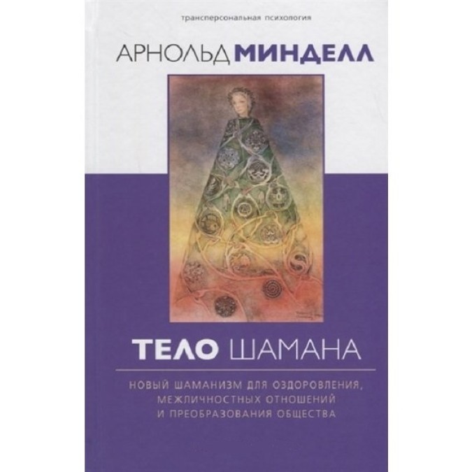 Тело шамана. Новый шаманизм для оздоровления, межличностных отношений и преобразования общества. Минделл А.
