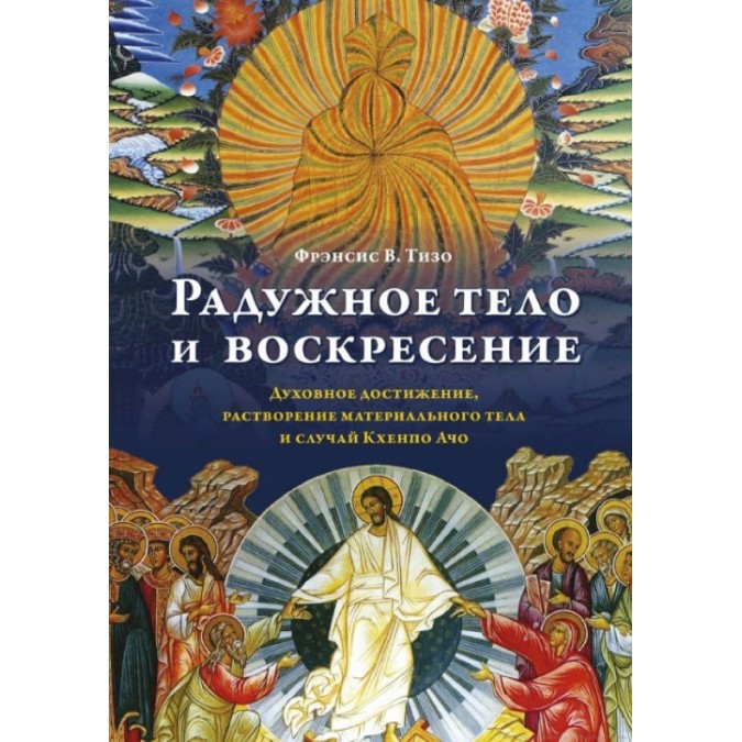 Радужное тело и воскресение. Духовное достижение, растворение материального тела и случай Кхенпо Ачо. Тизо Ф.
