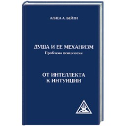 Душа и ее механизм. Проблема психологии. От интеллекта к интуиции.  Алиса Анн Бейли