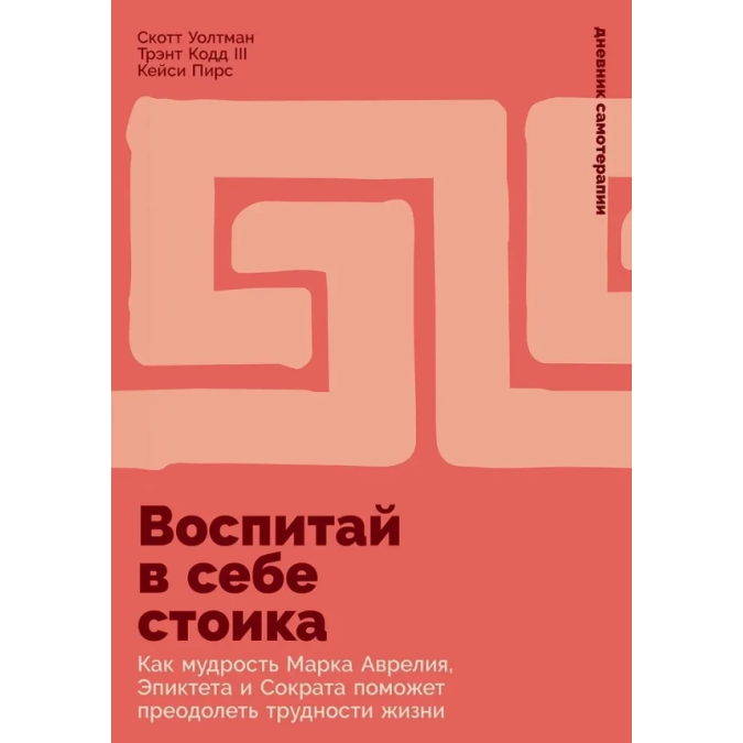 Книга Воспитай в себе стоика. Как мудрость Марка Аврелия, Эпиктета и Сократа поможет преодолеть трудности жизни. Пирс К., Уолтман С., Кодд III Т.