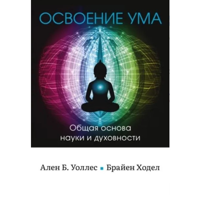 Книга Освоение ума: Общая основа науки и духовности. Уоллес  А., Уоллел, Ходел Б.