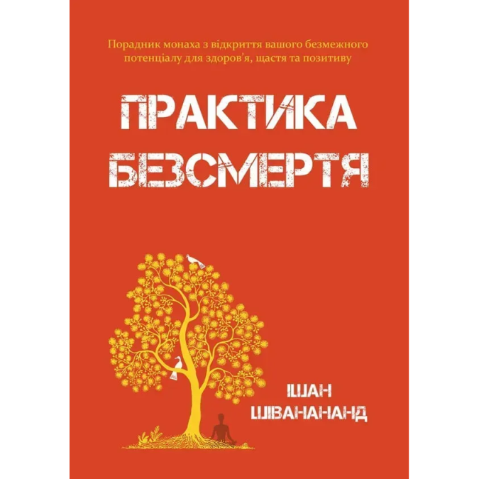 Книга Практика безсмертя: Порадник монаха з відкриття вашого безмежного потенціалу для здоров’я, щастя та позитиву. Шіванананд І.