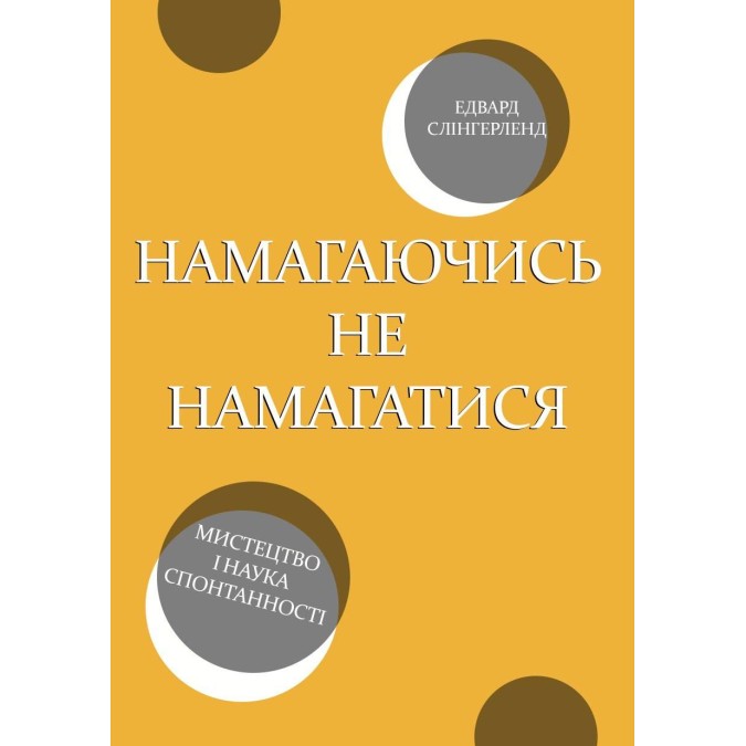 Книга Намагаючись не намагатися. Мистецтво і наука спонтанності Едвард Слінгерленд