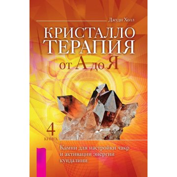 Кристаллотерапия от А до Я. Книга 4. Камни для настройки чакр и активации энергии кундалини. Холл Дж